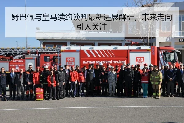 姆巴佩与皇马续约谈判最新进展解析，未来走向引人关注